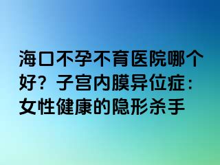 海口不孕不育醫(yī)院哪個好？子宮內(nèi)膜異位癥：女性健康的隱形殺手