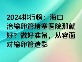 2024排行榜：?？谥屋斅压芏氯t(yī)院那就好？做好準(zhǔn)備，從容面對(duì)輸卵管造影