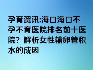 孕育資訊:?？诤？诓辉胁挥t(yī)院排名前十醫(yī)院？解析女性輸卵管積水的成因