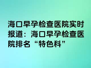 ?？谠缭袡z查醫(yī)院實時報道：?？谠缭袡z查醫(yī)院排名“特色科”