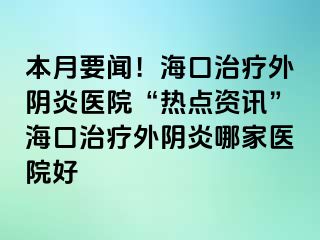 本月要聞！?？谥委熗怅幯揍t(yī)院“熱點資訊”?？谥委熗怅幯啄募裔t(yī)院好