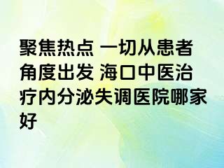 聚焦熱點 一切從患者角度出發(fā) ?？谥嗅t(yī)治療內(nèi)分泌失調(diào)醫(yī)院哪家好