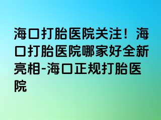 海口打胎醫(yī)院關(guān)注！?？诖蛱メt(yī)院哪家好全新亮相-?？谡?guī)打胎醫(yī)院