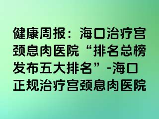 健康周報：?？谥委煂m頸息肉醫(yī)院“排名總榜發(fā)布五大排名”-海口正規(guī)治療宮頸息肉醫(yī)院