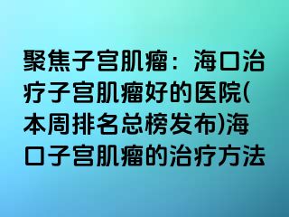 聚焦子宮肌瘤：?？谥委熥訉m肌瘤好的醫(yī)院(本周排名總榜發(fā)布)?？谧訉m肌瘤的治療方法