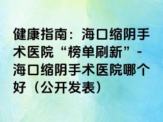 健康指南：?？诳s陰手術(shù)醫(yī)院“榜單刷新”-海口縮陰手術(shù)醫(yī)院哪個(gè)好（公開發(fā)表）