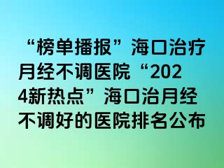 “榜單播報”海口治療月經不調醫(yī)院“2024新熱點”?？谥卧陆洸徽{好的醫(yī)院排名公布