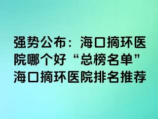 強(qiáng)勢(shì)公布：?？谡h(huán)醫(yī)院哪個(gè)好“總榜名單”海口摘環(huán)醫(yī)院排名推薦