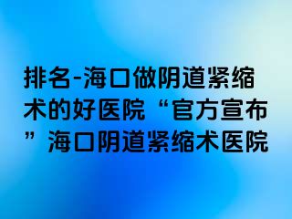 排名-海口做陰道緊縮術(shù)的好醫(yī)院“官方宣布”?？陉幍谰o縮術(shù)醫(yī)院