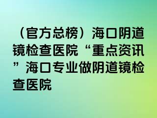 （官方總榜）?？陉幍犁R檢查醫(yī)院“重點(diǎn)資訊”?？趯I(yè)做陰道鏡檢查醫(yī)院