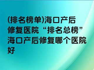 (排名榜單)?？诋a(chǎn)后修復(fù)醫(yī)院“排名總榜”海口產(chǎn)后修復(fù)哪個醫(yī)院好