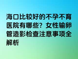 海口比較好的不孕不育醫(yī)院有哪些？女性輸卵管造影檢查注意事項(xiàng)全解析