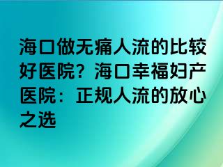 ?？谧鰺o痛人流的比較好醫(yī)院？?？谛腋D產(chǎn)醫(yī)院：正規(guī)人流的放心之選