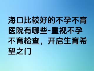 海口比較好的不孕不育醫(yī)院有哪些-重視不孕不育檢查，開啟生育希望之門