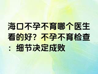 海口不孕不育哪個(gè)醫(yī)生看的好？不孕不育檢查：細(xì)節(jié)決定成敗