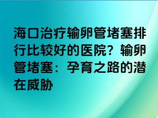 海口治療輸卵管堵塞排行比較好的醫(yī)院？輸卵管堵塞：孕育之路的潛在威脅