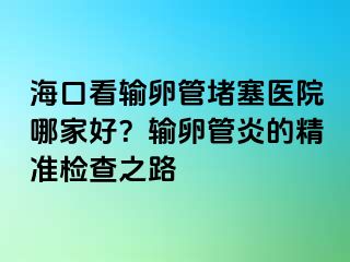 ?？诳摧斅压芏氯t(yī)院哪家好？輸卵管炎的精準(zhǔn)檢查之路