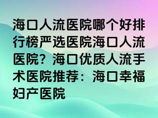 ?？谌肆麽t(yī)院哪個(gè)好排行榜嚴(yán)選醫(yī)院海口人流醫(yī)院？海口優(yōu)質(zhì)人流手術(shù)醫(yī)院推薦：?？谛腋D產(chǎn)醫(yī)院