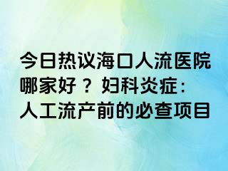 今日熱議?？谌肆麽t(yī)院哪家好 ？婦科炎癥：人工流產(chǎn)前的必查項(xiàng)目