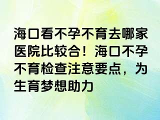 ?？诳床辉胁挥ツ募裔t(yī)院比較合！?？诓辉胁挥龣z查注意要點(diǎn)，為生育夢想助力