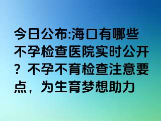 今日公布:?？谟心男┎辉袡z查醫(yī)院實(shí)時(shí)公開？不孕不育檢查注意要點(diǎn)，為生育夢(mèng)想助力