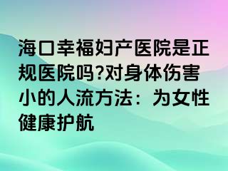 海口幸福婦產(chǎn)醫(yī)院是正規(guī)醫(yī)院?jiǎn)?對(duì)身體傷害小的人流方法：為女性健康護(hù)航