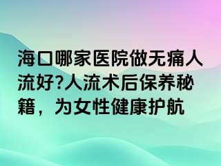 海口哪家醫(yī)院做無痛人流好?人流術(shù)后保養(yǎng)秘籍，為女性健康護(hù)航