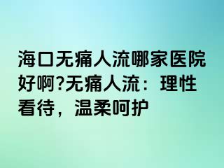 ?？跓o痛人流哪家醫(yī)院好啊?無痛人流：理性看待，溫柔呵護(hù)