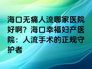 海口無痛人流哪家醫(yī)院好??？海口幸福婦產(chǎn)醫(yī)院：人流手術(shù)的正規(guī)守護(hù)者