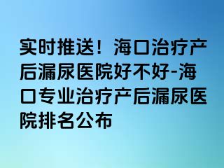 實(shí)時(shí)推送！?？谥委煯a(chǎn)后漏尿醫(yī)院好不好-海口專業(yè)治療產(chǎn)后漏尿醫(yī)院排名公布