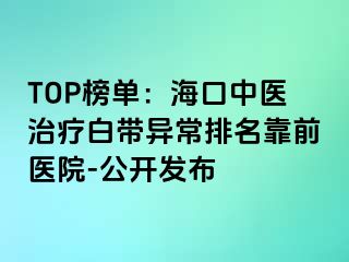 TOP榜單：海口中醫(yī)治療白帶異常排名靠前醫(yī)院-公開發(fā)布