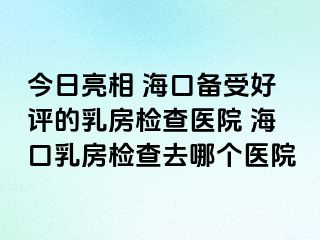 今日亮相 ?？趥涫芎迷u的乳房檢查醫(yī)院 海口乳房檢查去哪個醫(yī)院