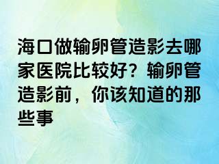 ?？谧鲚斅压茉煊叭ツ募裔t(yī)院比較好？輸卵管造影前，你該知道的那些事