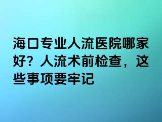 ?？趯I(yè)人流醫(yī)院哪家好？人流術(shù)前檢查，這些事項要牢記