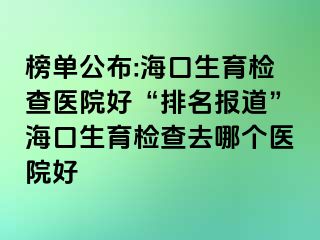 榜單公布:?？谏龣z查醫(yī)院好“排名報道”海口生育檢查去哪個醫(yī)院好