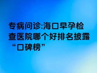 專病問診:海口早孕檢查醫(yī)院哪個好排名披露“口碑榜”