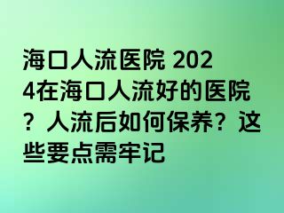 海口人流醫(yī)院 2024在?？谌肆骱玫尼t(yī)院？人流后如何保養(yǎng)？這些要點需牢記