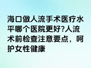 海口做人流手術醫(yī)療水平哪個醫(yī)院更好?人流術前檢查注意要點，呵護女性健康