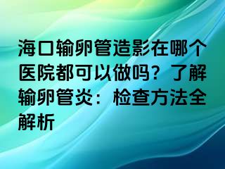 ?？谳斅压茉煊霸谀膫€醫(yī)院都可以做嗎？了解輸卵管炎：檢查方法全解析