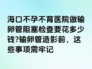 海口不孕不育醫(yī)院做輸卵管阻塞檢查要花多少錢?輸卵管造影前，這些事項(xiàng)需牢記