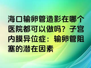 ?？谳斅压茉煊霸谀膫€醫(yī)院都可以做嗎？子宮內(nèi)膜異位癥：輸卵管阻塞的潛在因素