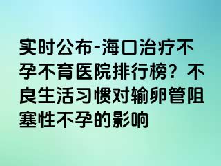 實時公布-?？谥委煵辉胁挥t(yī)院排行榜？不良生活習慣對輸卵管阻塞性不孕的影響