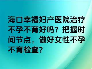 海口幸福婦產(chǎn)醫(yī)院治療不孕不育好嗎？把握時(shí)間節(jié)點(diǎn)，做好女性不孕不育檢查？