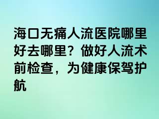 ?？跓o(wú)痛人流醫(yī)院哪里好去哪里？做好人流術(shù)前檢查，為健康保駕護(hù)航