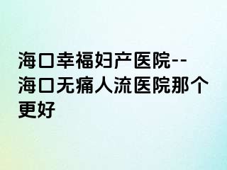 ?？谛腋D產(chǎn)醫(yī)院--海口無(wú)痛人流醫(yī)院那個(gè)更好