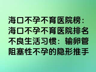 海口不孕不育醫(yī)院榜：?？诓辉胁挥t(yī)院排名不良生活習(xí)慣：輸卵管阻塞性不孕的隱形推手