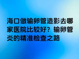 海口做輸卵管造影去哪家醫(yī)院比較好？輸卵管炎的精準(zhǔn)檢查之路