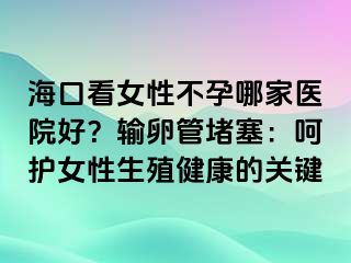 ?？诳磁圆辉心募裔t(yī)院好？輸卵管堵塞：呵護(hù)女性生殖健康的關(guān)鍵