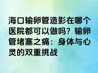 ?？谳斅压茉煊霸谀膫€(gè)醫(yī)院都可以做嗎？輸卵管堵塞之痛：身體與心靈的雙重挑戰(zhàn)