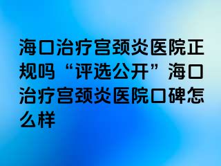 海口治療宮頸炎醫(yī)院正規(guī)嗎“評選公開”?？谥委煂m頸炎醫(yī)院口碑怎么樣